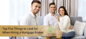TOP FIVE THINGS TO LOOK FOR WHEN HIRING A MORTGAGE BROKER